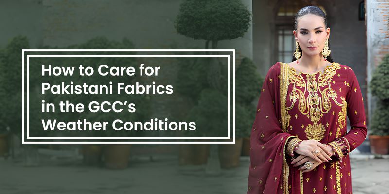 How to Care for Pakistani Fabrics in the GCC’s Weather Conditions